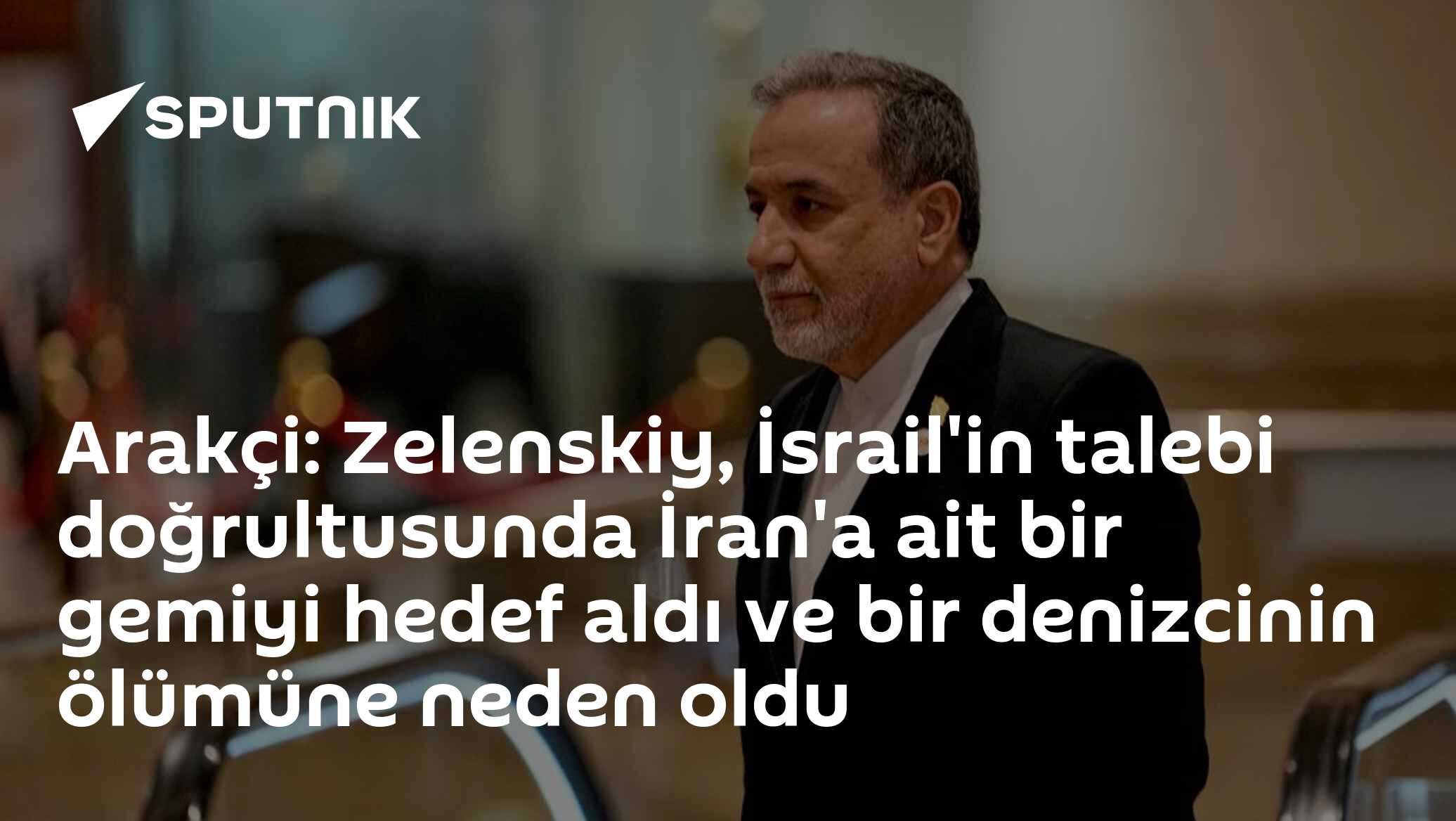 Arakçi: Zelenskiy, İran'a ait ticari bir gemiyi hedef aldı ve bir denizcinin ölümüne neden oldu